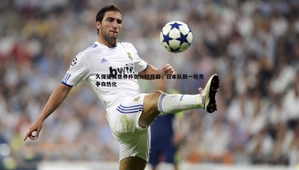 乐虎国际-久保建英世界杯倒计时开启，日本队新一轮竞争白热化