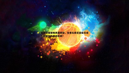 乐虎国际-曼联引援策略再遭质疑，生姜头库尼亚能否成为欧联杯的救命稻草？