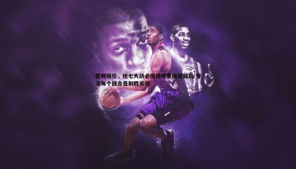 乐虎国际-霍姆格伦，抢七大战必须将疲惫抛诸脑后 专注每个回合是制胜关键