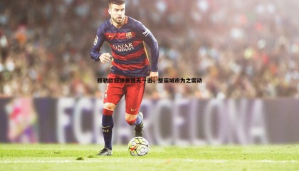 乐虎国际-穆勒欧冠决赛惊天一击，整座城市为之震动