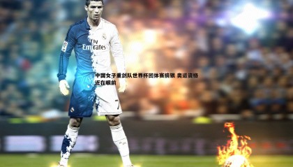 乐虎国际-中国女子重剑队世界杯团体赛摘银 奥运资格近在眼前