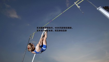 乐虎国际-尤文图斯重磅签约，4500万欧锁定戴维，五年长约锁定未来，周五体检在即