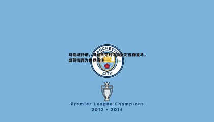 乐虎国际-马斯坦托诺，与恩里克对话后坚定选择皇马，盛赞梅西为世界最佳