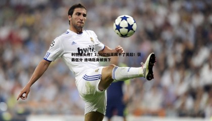 乐虎国际-利物浦头疼？1.36亿标王踢不了英超！获最低分 连场隐身被换下