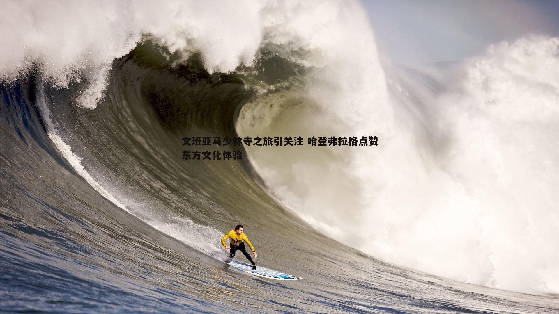 文班亚马少林寺之旅引关注 哈登弗拉格点赞东方文化体验
