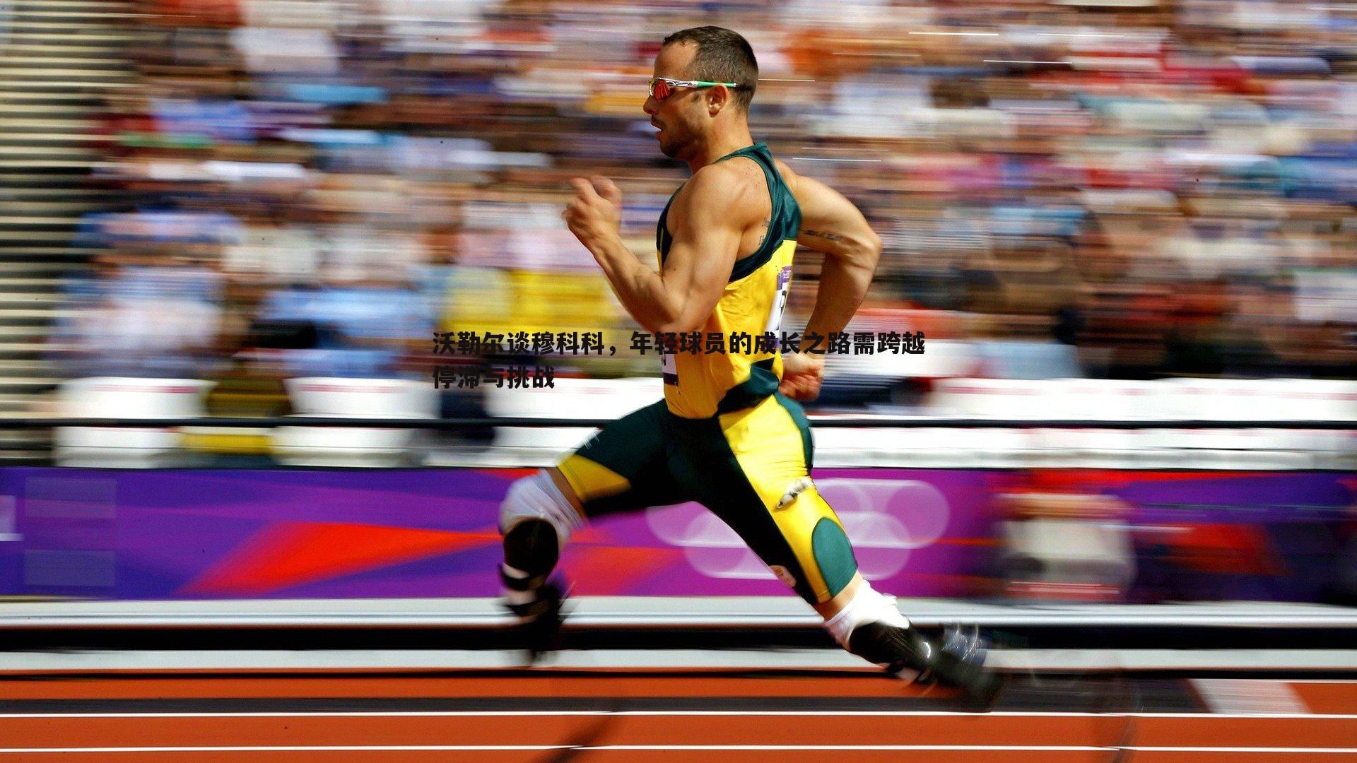 沃勒尔谈穆科科，年轻球员的成长之路需跨越停滞与挑战