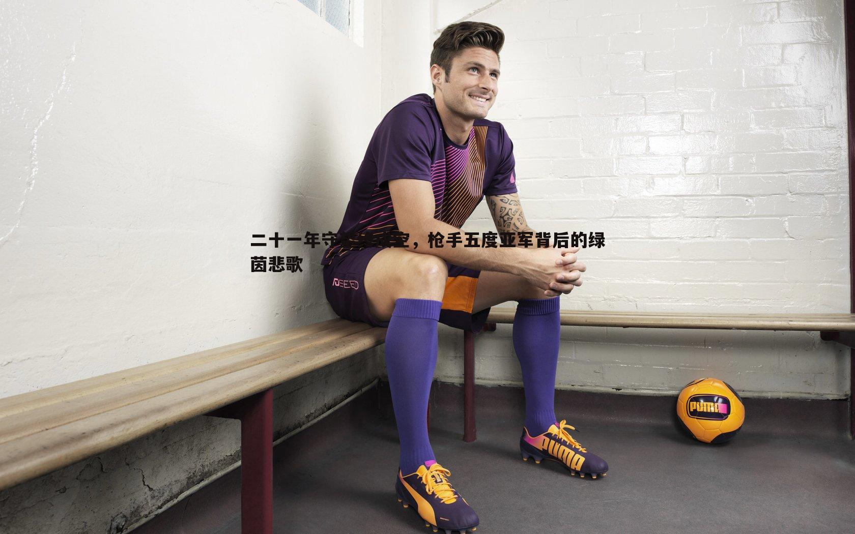 二十一年守望终成空，枪手五度亚军背后的绿茵悲歌