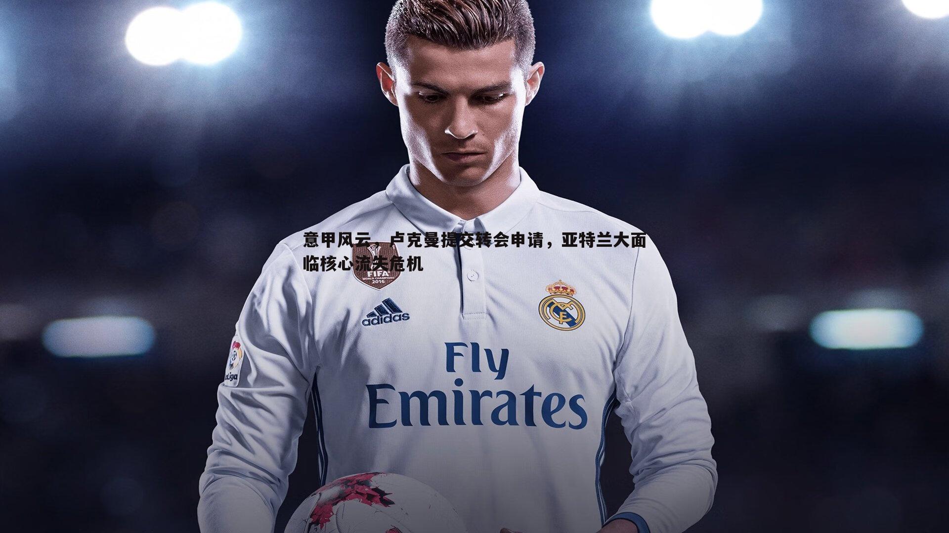 意甲风云,卢克曼提交转会申请,亚特兰大面临核心流失危机