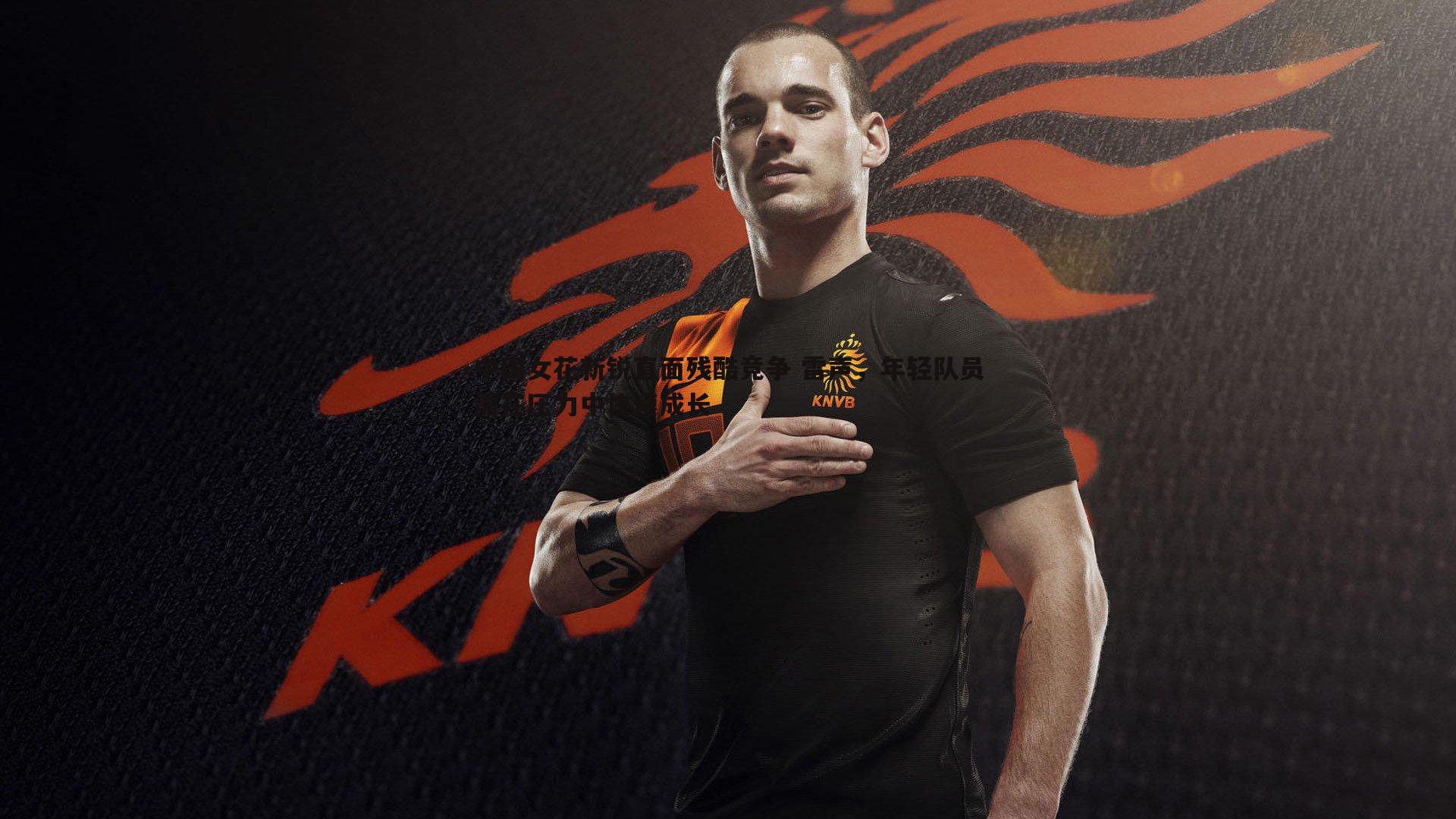 中国女花新锐直面残酷竞争 雷声，年轻队员需在压力中快速成长