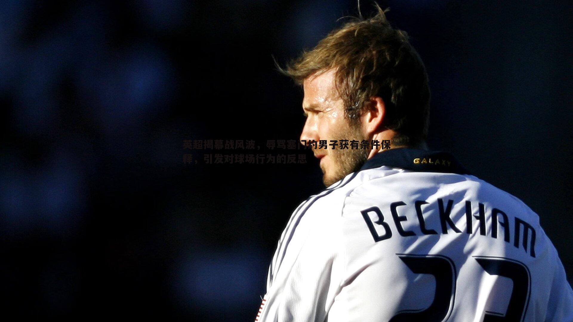 英超揭幕战风波，辱骂塞门约男子获有条件保释，引发对球场行为的反思