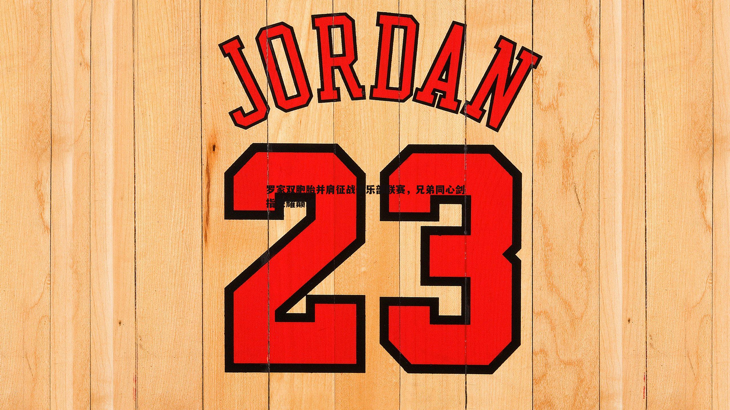 罗家双胞胎并肩征战俱乐部联赛,兄弟同心剑指荣耀巅峰